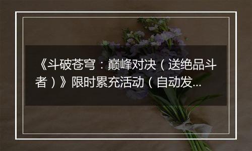 《斗破苍穹：巅峰对决（送绝品斗者）》限时累充活动（自动发放）2025-10-25-2025-10-27