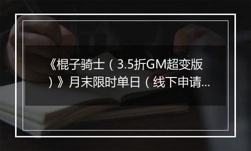 《棍子骑士（3.5折GM超变版）》月末限时单日（线下申请）2025-10-25-2025-11-02