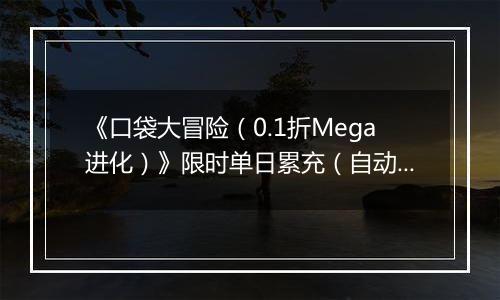 《口袋大冒险（0.1折Mega进化）》限时单日累充（自动返利）2025-10-31-2025-11-06