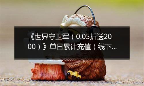 《世界守卫军（0.05折送2000）》单日累计充值（线下申请）