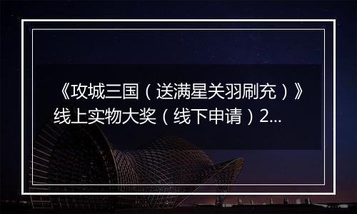 《攻城三国（送满星关羽刷充）》线上实物大奖（线下申请）2025-11-01-2025-11-30