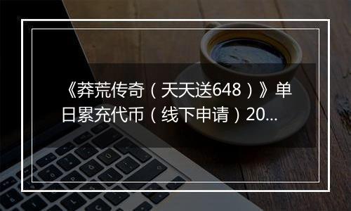 《莽荒传奇（天天送648）》单日累充代币（线下申请）2025-10-20-2025-10-26