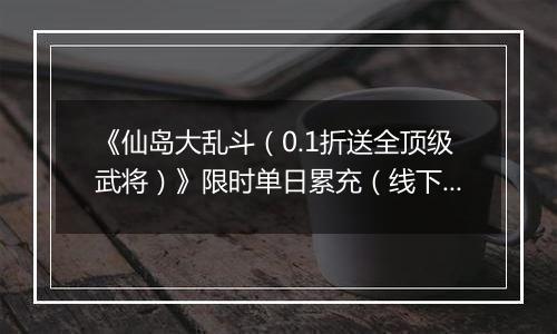 《仙岛大乱斗（0.1折送全顶级武将）》限时单日累充（线下申请）2025-10-29-2025-11-02