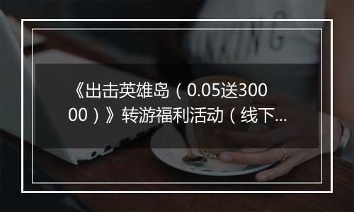 《出击英雄岛(0.05送30000)》转游福利活动(线下申请)