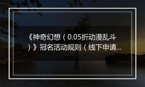 《神奇幻想（0.05折动漫乱斗）》冠名活动规则（线下申请）