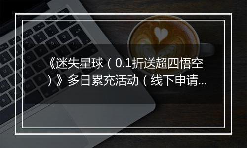 《迷失星球(0.1折送超四悟空)》多日累充活动(线下申请)2025-10-27-2025-11-02