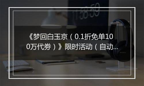 《梦回白玉京（0.1折免单100万代劵）》限时活动（自动发放）2025-10-24-2025-10-26