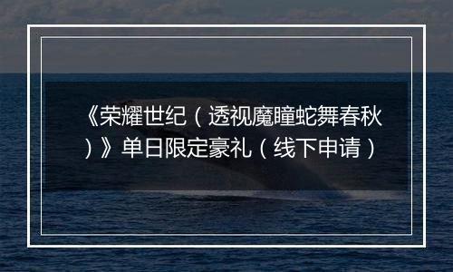 《荣耀世纪（透视魔瞳蛇舞春秋）》单日限定豪礼（线下申请）