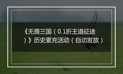 《无畏三国（0.1折王道征途）》历史累充活动（自动发放）