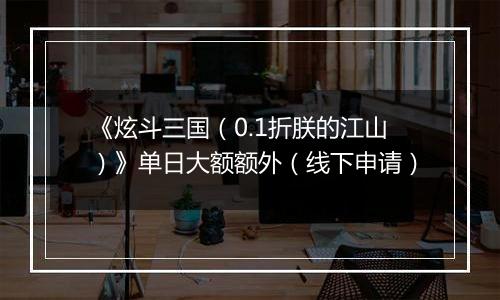 《炫斗三国（0.1折朕的江山）》单日大额额外（线下申请）