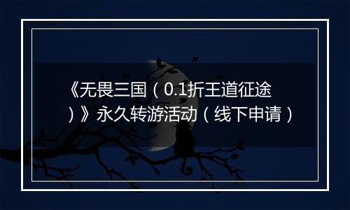 《无畏三国（0.1折王道征途）》永久转游活动（线下申请）