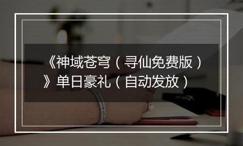 《神域苍穹（寻仙免费版）》单日豪礼（自动发放）