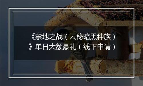 《禁地之战（云秘暗黑种族）》单日大额豪礼（线下申请）