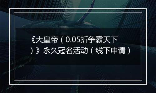 《大皇帝（0.05折争霸天下）》永久冠名活动（线下申请）