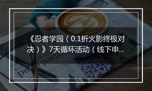 《忍者学园（0.1折火影终极对决）》7天循环活动（线下申请）