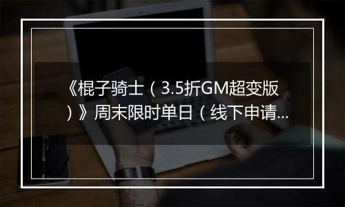 《棍子骑士（3.5折GM超变版）》周末限时单日（线下申请）2025-10-18-2025-10-24