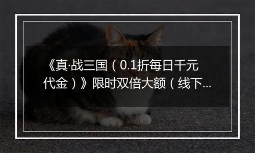 《真·战三国（0.1折每日千元代金）》限时双倍大额（线下申请）2025-10-28-2025-10-30