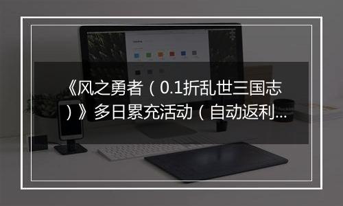 《风之勇者（0.1折乱世三国志）》多日累充活动（自动返利）2025-10-24-2025-10-30