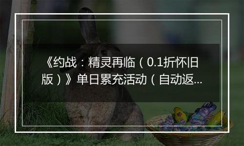 《约战：精灵再临（0.1折怀旧版）》单日累充活动（自动返利）2025-10-31-2025-11-06