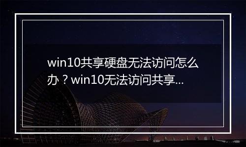 win10共享硬盘无法访问怎么办？win10无法访问共享磁盘的解决方法
