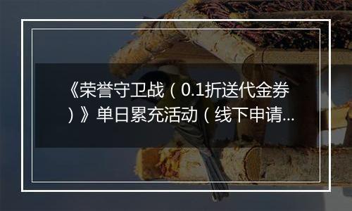 《荣誉守卫战（0.1折送代金券）》单日累充活动（线下申请）		2025-10-24-2025-10-26