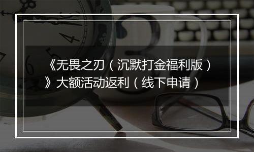 《无畏之刃（沉默打金福利版）》大额活动返利（线下申请）