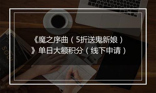 《魔之序曲（5折送鬼新娘）》单日大额积分（线下申请）