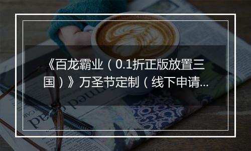 《百龙霸业(0.1折正版放置三国)》万圣节定制(线下申请)2025-10-29-2025-10-31