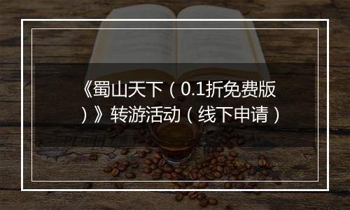 《蜀山天下（0.1折免费版）》转游活动（线下申请）