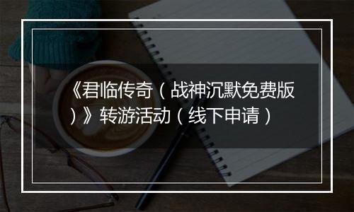 《君临传奇（战神沉默免费版）》转游活动（线下申请）