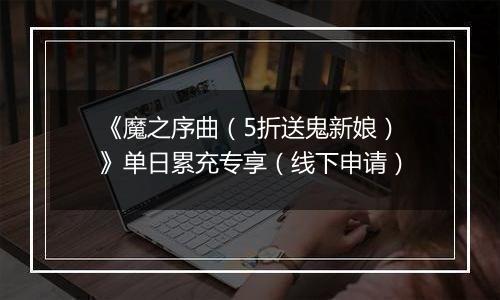 《魔之序曲(5折送鬼新娘)》单日累充专享(线下申请)