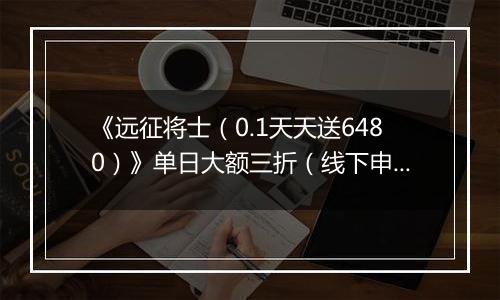 《远征将士（0.1天天送6480）》单日大额三折（线下申请）2025-10-24-2025-10-27