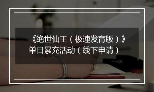 《绝世仙王(极速发育版)》单日累充活动(线下申请)