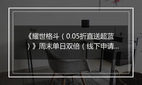 《耀世格斗（0.05折直送超蓝）》周末单日双倍（线下申请）2025-10-24-2025-10-26
