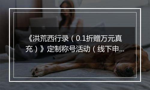 《洪荒西行录（0.1折赠万元真充）》定制称号活动（线下申请）