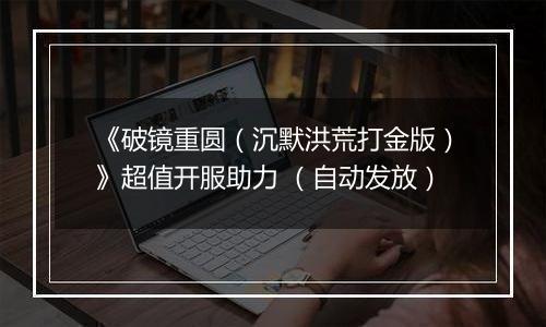 《破镜重圆（沉默洪荒打金版）》超值开服助力 （自动发放）