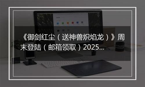《御剑红尘（送神兽炽焰龙）》周末登陆（邮箱领取）2025-10-18-2025-10-20