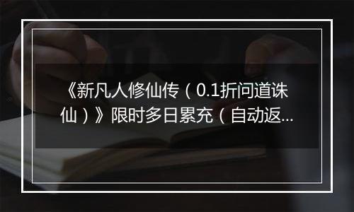 《新凡人修仙传（0.1折问道诛仙）》限时多日累充（自动返利）2025-10-31-2025-11-06