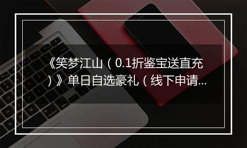 《笑梦江山（0.1折鉴宝送直充）》单日自选豪礼（线下申请）2025-10-21-2025-10-22