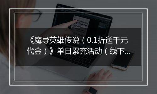 《魔导英雄传说（0.1折送千元代金）》单日累充活动（线下申请）		2025-10-24-2025-10-26