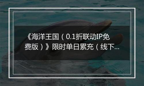 《海洋王国（0.1折联动IP免费版）》限时单日累充（线下申请）2025-11-01-2025-11-02