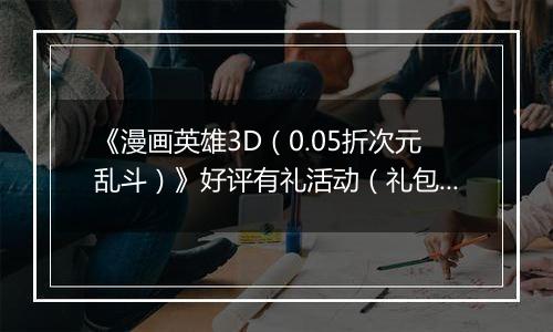《漫画英雄3D（0.05折次元乱斗）》好评有礼活动（礼包界面领取）