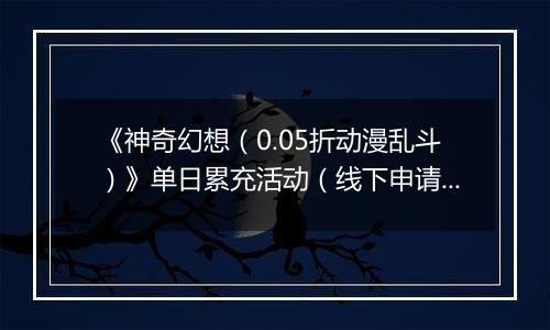 《神奇幻想（0.05折动漫乱斗）》单日累充活动（线下申请）