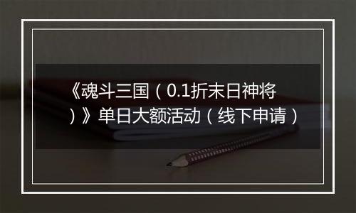 《魂斗三国(0.1折末日神将)》单日大额活动(线下申请)
