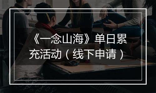 《一念山海》单日累充活动（线下申请）