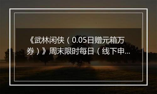 《武林闲侠（0.05日赠元箱万券）》周末限时每日（线下申请）2025-10-24-2025-10-27
