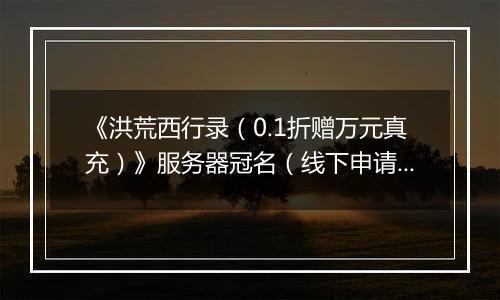 《洪荒西行录（0.1折赠万元真充）》服务器冠名（线下申请）