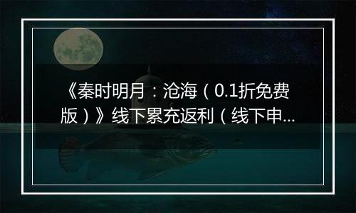 《秦时明月：沧海（0.1折免费版）》线下累充返利（线下申请）2025-10-21-2025-11-20