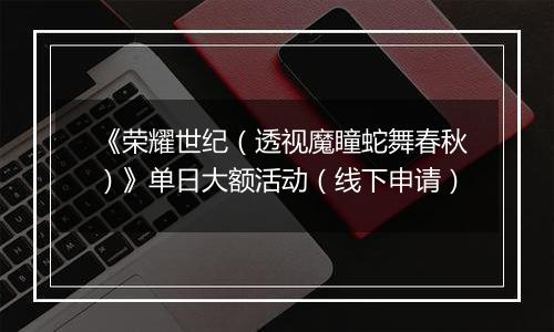 《荣耀世纪（透视魔瞳蛇舞春秋）》单日大额活动（线下申请）