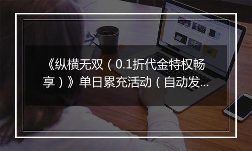 《纵横无双（0.1折代金特权畅享）》单日累充活动（自动发放）